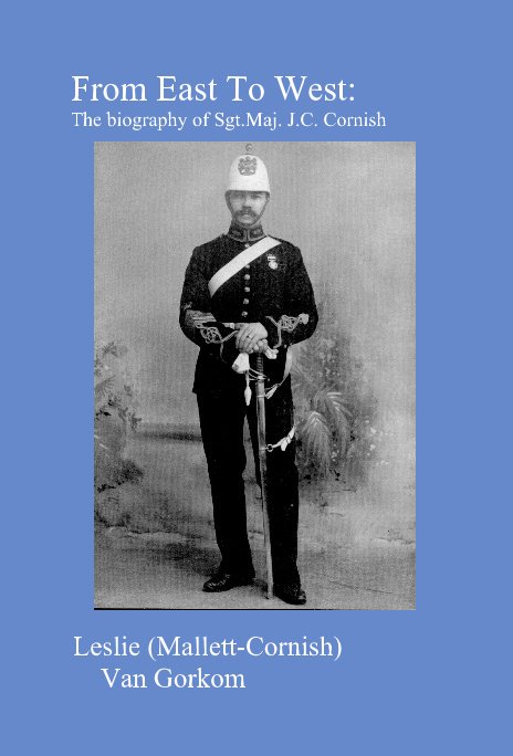 View From East To West: The biography of Sgt.Maj. J.C. Cornish by Leslie (Mallett-Cornish) Van Gorkom