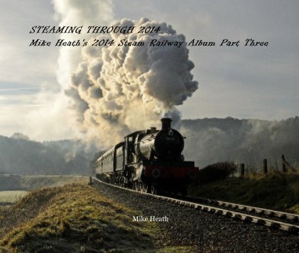 STEAMING THROUGH 2014 Mike Heath's 2014 Steam Railway Album Part Three book cover