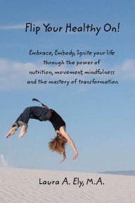 Flip Your Healthy On! Embrace, Embody, Ignite your life through the power of nutrition, movement, mindfulness book cover