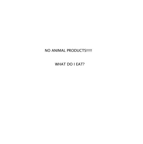 View NO ANIMAL PRODUCTS!!!!!  WHAT DO I EAT? by Yonah