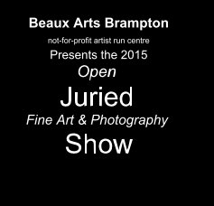 Beaux Arts Brampton not-for-profit artist run centre Presents the 2015 Open Juried Fine Art & Photography Show book cover