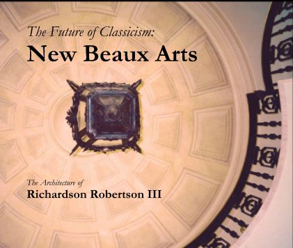 The Future of Classicism: New Beaux Arts The Architecture of Richardson Robertson III book cover