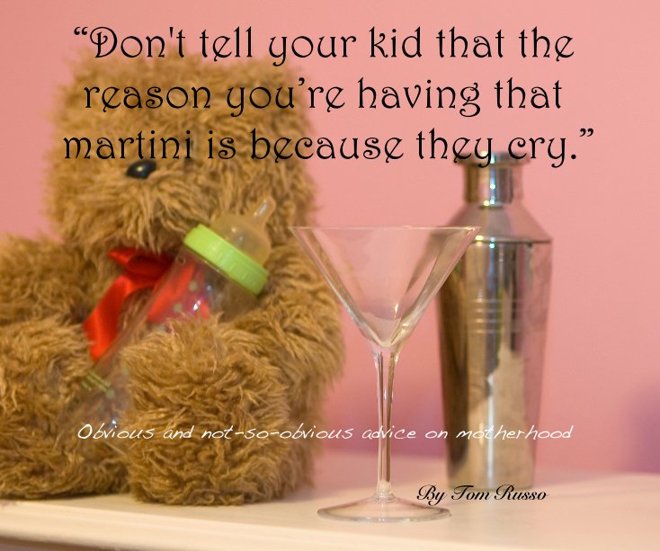 View Don't tell your kid that the reason you're having that martini is because they cry. by Tom Russo