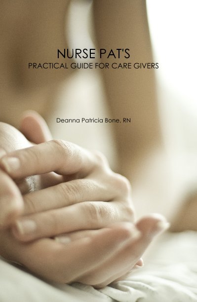 View NURSE PAT'S PRACTICAL GUIDE FOR CARE GIVERS Deanna Patricia Bone, RN by Deanna Patricia Bone, RN