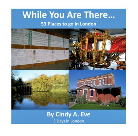 View While You Are There...53 Places to go in London by Cindy A. Eve, 3 Days in London
