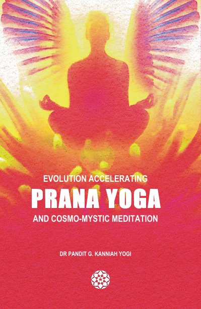 EVOLUTION ACCELERATING PRANA YOGA AND COSMO-MYSTIC MEDITATION by DR PANDIT  G. KANNIAH YOGI