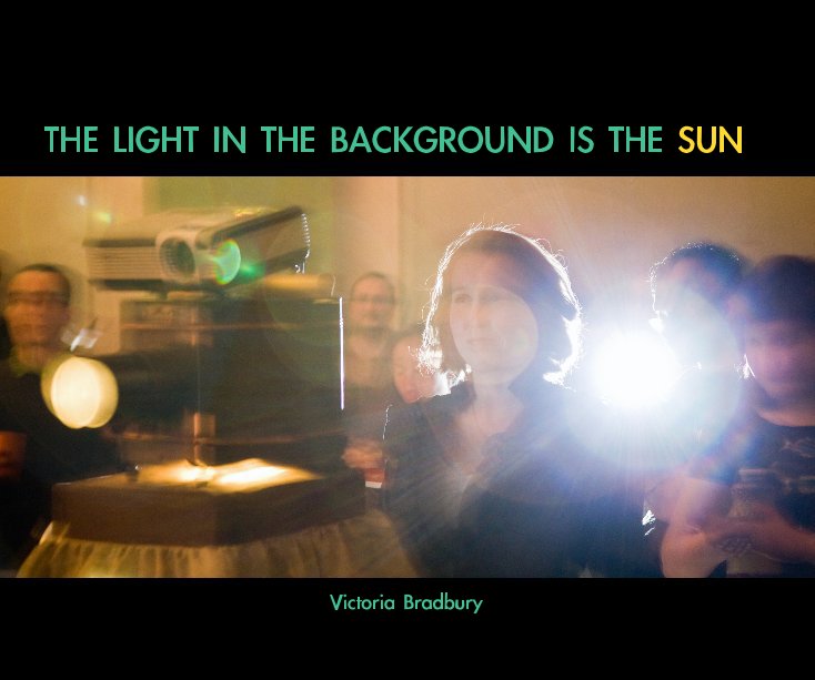 View THE LIGHT IN THE BACKGROUND IS THE SUN Victoria Bradbury by Victoria Bradbury