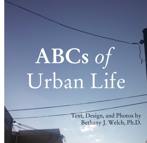 View ABCs of  Urban Life by Text, Design, and Photos by  Bethany J. Welch, Ph.D.