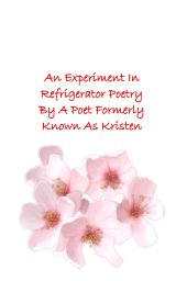 An Experiment In Refridgerator Poetry By A Poet Formerly Known As Kristen book cover