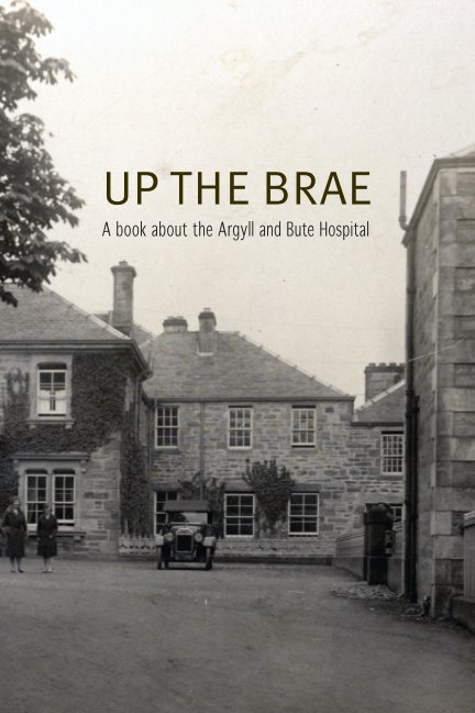 View Up the Brae. The History of Argyll and Bute Hospital by Brenda Bratt, Jess Grant and Grace Fergusson