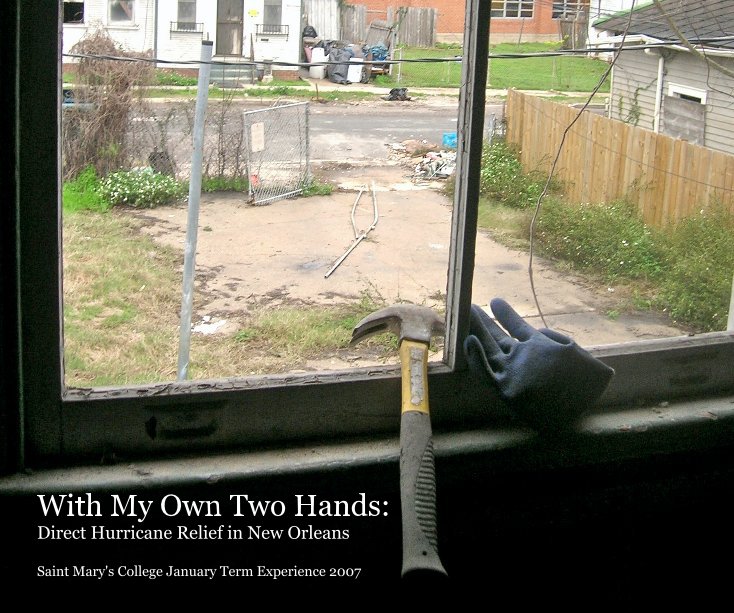 View With My Own Two Hands: Direct Hurricane Relief in New Orleans Saint Mary's College January Term Experience 2007 by Shawny Anderson and NOLA 2007
