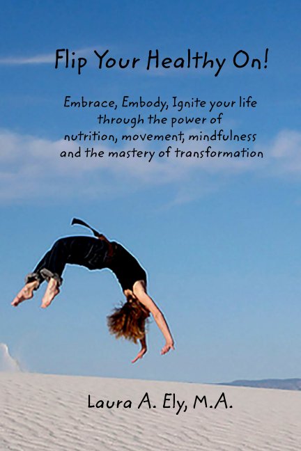 Ver Flip Your Healthy On! Embrace, Embody, Ignite your life through the power of por Laura A Ely MA