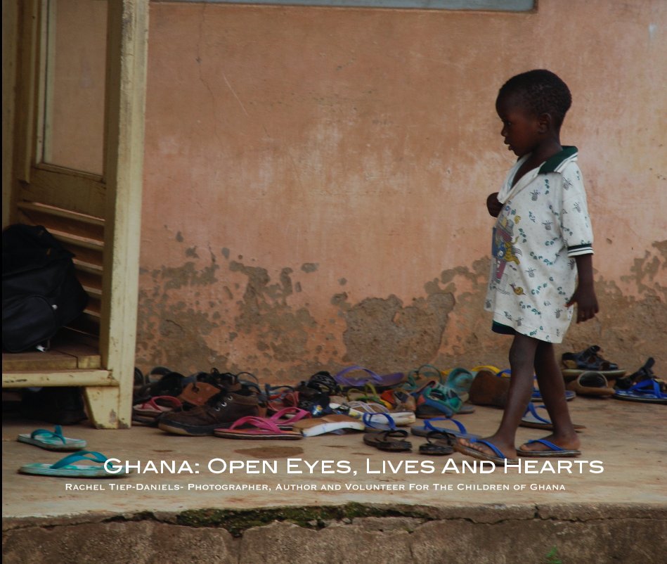 View Ghana: Open Eyes, Lives And Hearts by Rachel Tiep-Daniels- Photographer, Author and Volunteer For The Children of Ghana
