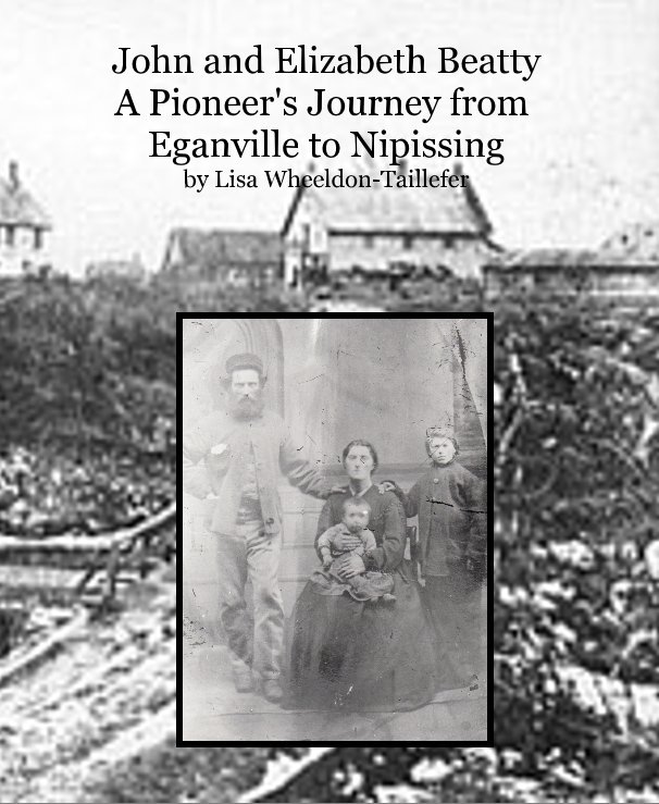 View John and Elizabeth Beatty A Pioneer's Journey from Eganville to Nipissing by Lisa Wheeldon-Taillefer by Lisa Wheeldon-Taillefer
