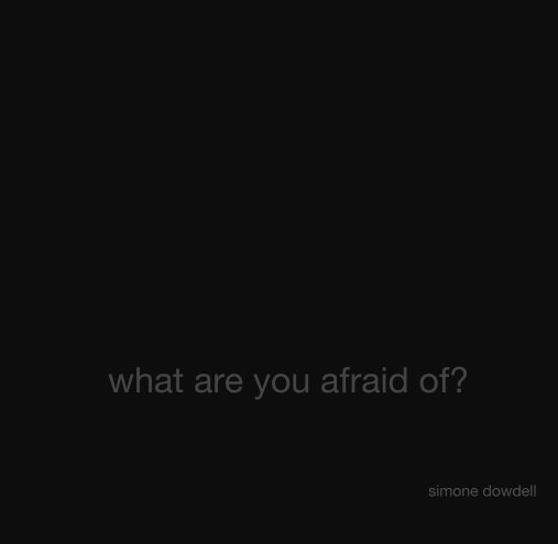 View what are you afraid of? by Simone Dowdell