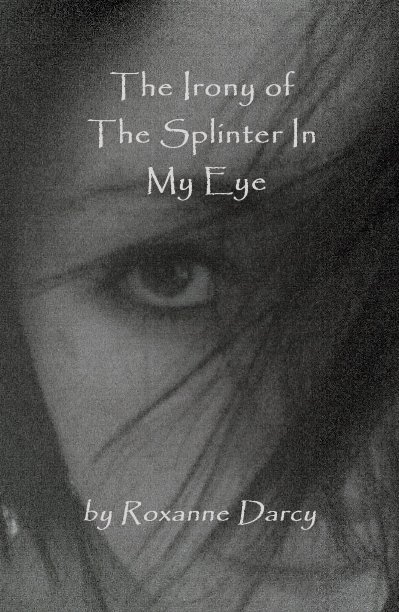 View The Irony of The Splinter In My Eye by Roxanne Darcy