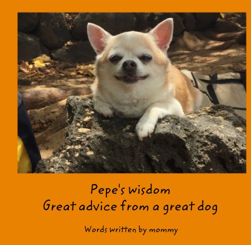 View Pepe's wisdom Great advice from a great dog by Words written by mommy