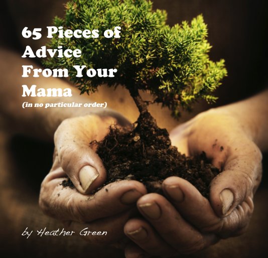 View 65 Pieces of Advice From Your Mama (in no particular order) by Heather Green