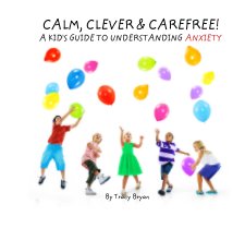 CALM, CLEVER & CAREFREE!                     A KID'S GUIDE TO UNDERSTANDING ANXIETY book cover