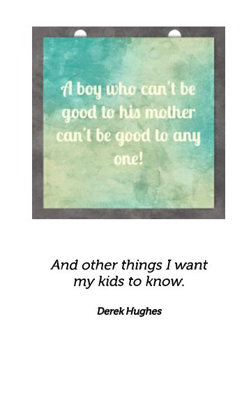 View A boy who can't be Good to his mother, can't be good to anyone. by Derek Hughes