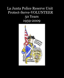 La Junta Police Reserve Unit Protect-Serve-VOLUNTEER 50 Years 1959-2009 book cover