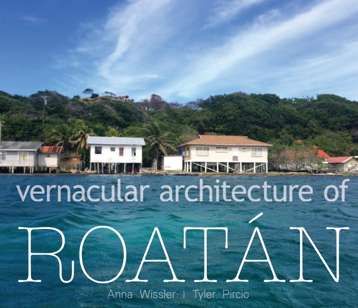 View Vernacular Architecture of Roatán by Anna Wissler and Tyler Pircio