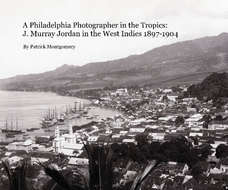 View A Philadelphia Photographer in the Tropics: J. Murray Jordan in the West Indies 1897-1904 by Patrick Montgomery