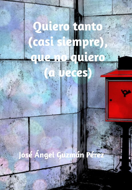 Ver Quiero tanto (casi siempre), que no quiero (a veces) por José Ángel Guzmán Pérez