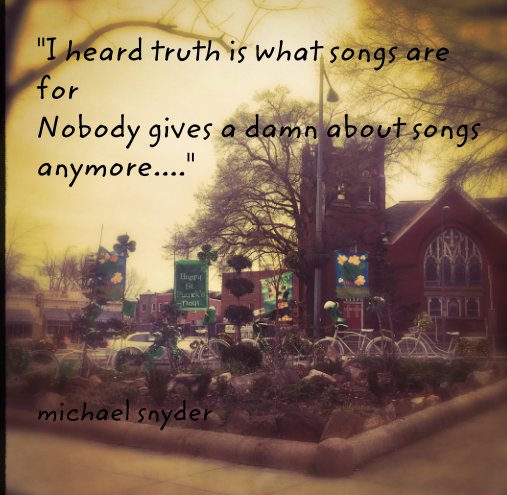 View "I heard truth is what songs are for  Nobody gives a damn about songs anymore...." by michael snyder