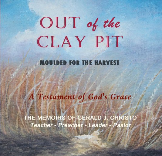 OUT of the CLAY Pit MOULDED FOR THE HARVEST nach THE MEMOIRS OF GERALD J. CHRISTO Teacher - Preacher - Leader - Pastor anzeigen