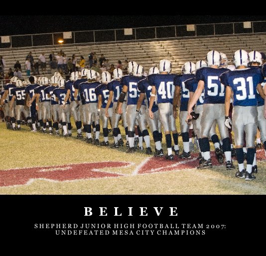 View Believe - Shepherd Junior High Football 2007 by S H E P H E R D  J U N I O R  H I G H  F O O T B A L L  T E A M  2 0 0 7:U N D E F E A T E D  M E S A  C I T Y  C H A M P I O N S