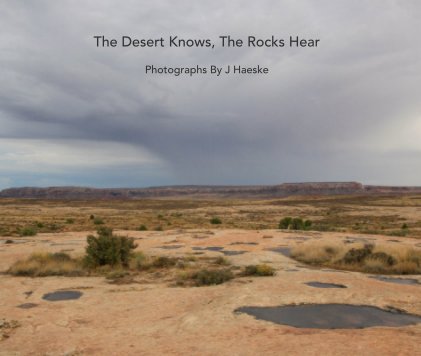 The Desert Knows, The Rocks Hear Photographs By J Haeske book cover