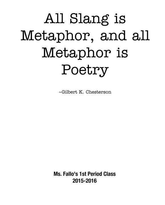 View All Slang is Metaphor, and all Metaphor is Poetry   ~Gilbert K. Chesterson by Ms. Fallo's 1st Period Class 2015-2016