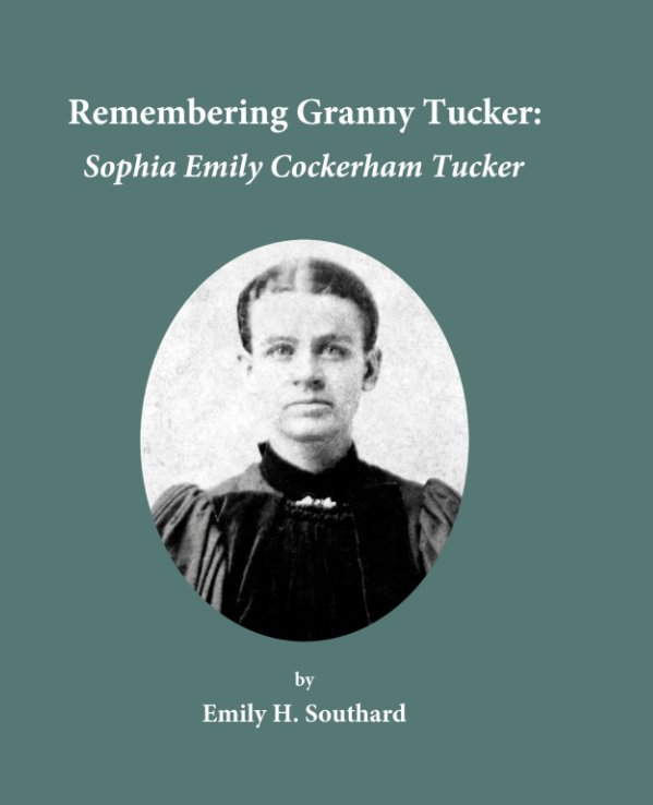 View Remembering Granny Tucker: Sophia Emily Cockerham Tucker (Second Edition, Hard Cover) by Emily H. Southard