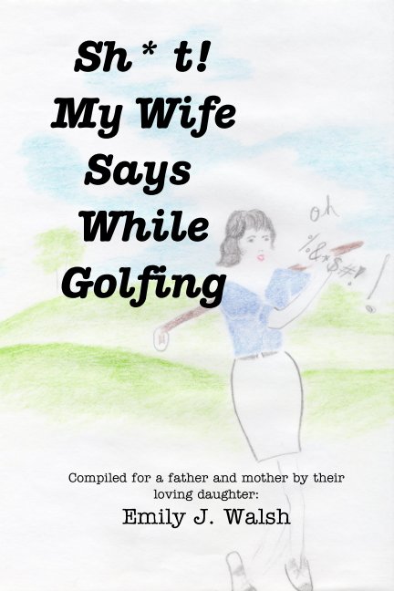 View Sh*t my Wife Says While Golfing by Emily J. Walsh