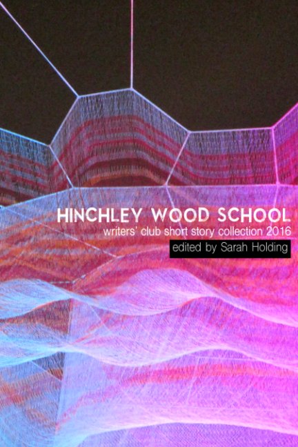 View Hinchley Wood School Writers' Club Short Story Collection 2016 by edited by Sarah Holding