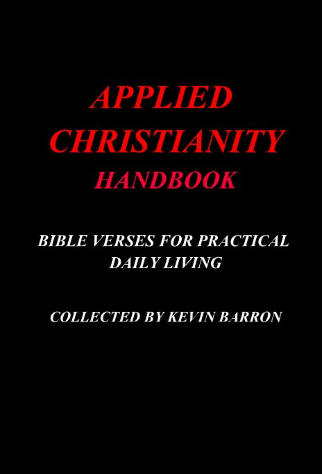 View APPLIED CHRISTIANITY HANDBOOK BIBLE VERSES FOR PRACTICAL DAILY LIVING COLLECTED BY KEVIN BARRON by Kevin Barron