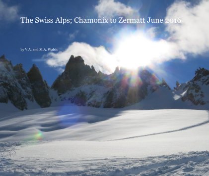 The Swiss Alps; Chamonix to Zermatt June 2016 book cover