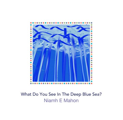 View What Do You See In The Deep Blue Sea? by Niamh E Mahon