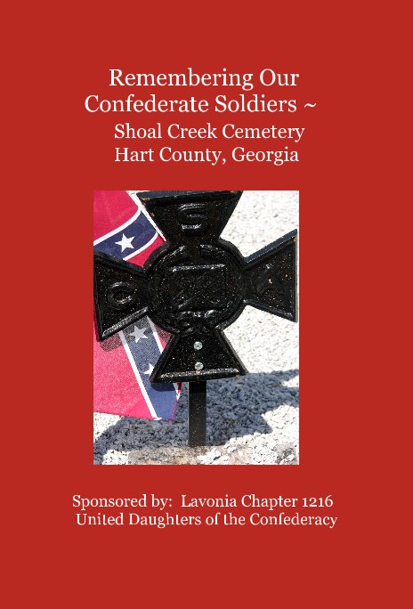 View Remembering Our Confederate Soldiers ~ Shoal Creek Cemetery Hart County, Georgia by : Lavonia Chapter 1216 United Daughters of the Confederacy