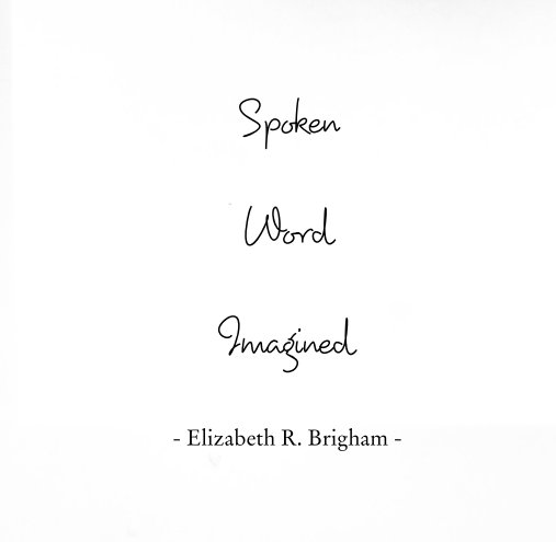 View Spoken Word Imagined by - Elizabeth R. Brigham -