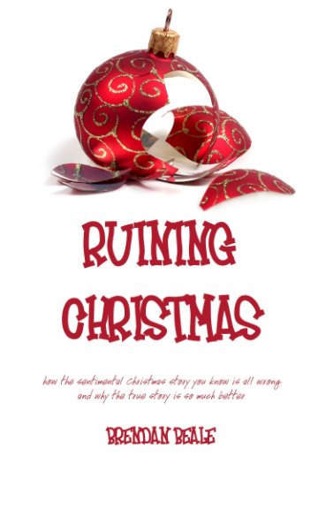 View Ruining Christmas: how the sentimental Christmas story you know is all wrong and why the true story is so much better by Brendan Beale