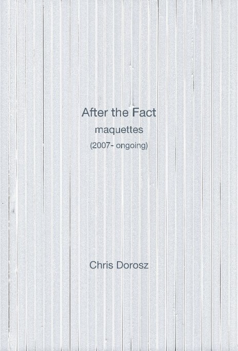 Visualizza After the Fact maquettes (2007- ongoing) di Chris Dorosz