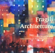 Fragili  Architetture  Colors, shapes, emotion   Latest paintings by Alessandro Andreuccetti book cover