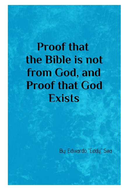 View Proof that the Bible is not from God, & Proof that God Exists by Edwardo "Eddy" Sea