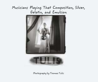 Musicians  Playing  That  Composition,  Silver, Gelatin,  and  Emulsion book cover