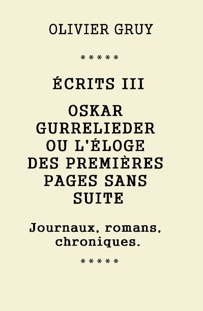 View ÉCRITS III OSKAR GURRELIEDER OU L'ÉLOGE DES PREMIÈRES PAGES SANS SUITE Journaux, romans, chroniques. by Olivier Gruy