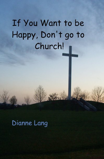 View If You Want to be Happy, Don't go to Church! by Dianne Lang