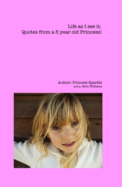 Ver Life as I see it; Quotes from a 5 year old Princess! por Author: Princess Sparkle a.k.a. Erin Williams