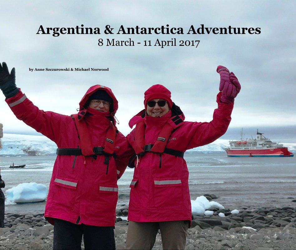 View Argentina & Antarctica Adventures 8 March - 11 April 2017 by Anne Szczurowski & Michael Norwood